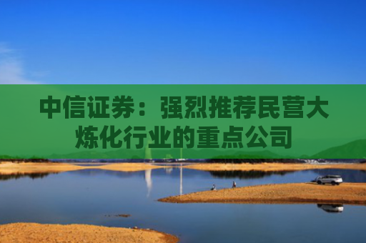 中信证券：强烈推荐民营大炼化行业的重点公司
