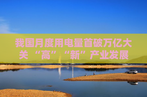 我国月度用电量首破万亿大关 “高”“新”产业发展势头旺