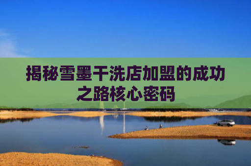 揭秘雪墨干洗店加盟的成功之路核心密码