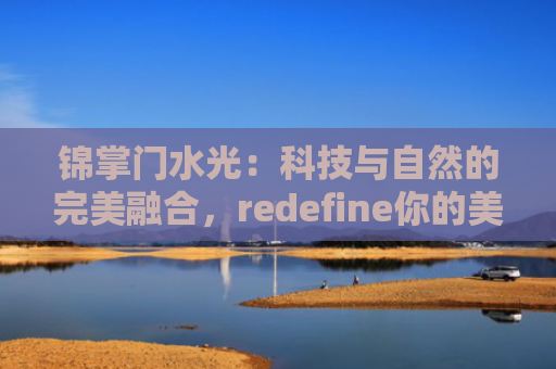 锦掌门水光：科技与自然的完美融合，redefine你的美丽
