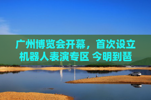 广州博览会开幕，首次设立机器人表演专区 今明到琶洲尝美食看机器人