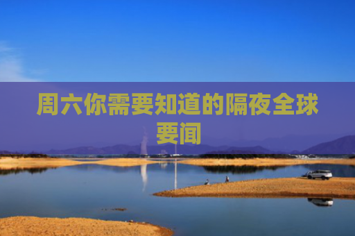 周六你需要知道的隔夜全球要闻