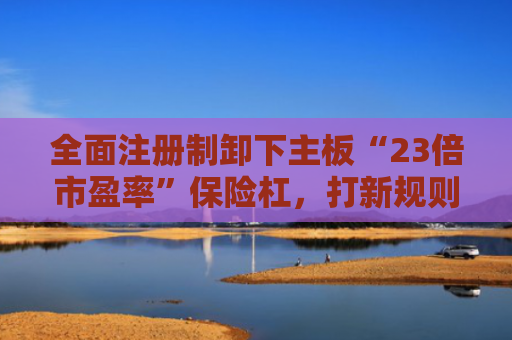 全面注册制卸下主板“23倍市盈率”保险杠，打新规则还改了啥？