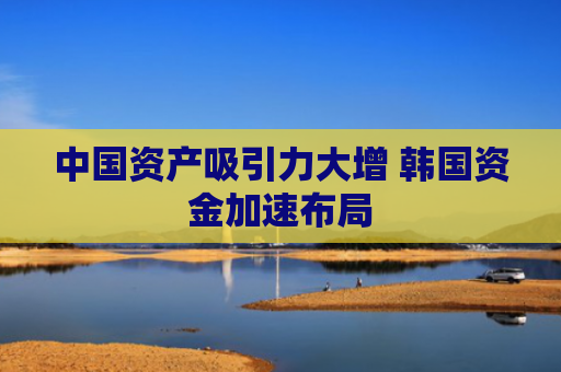 中国资产吸引力大增 韩国资金加速布局