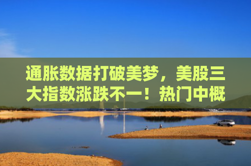 通胀数据打破美梦，美股三大指数涨跌不一！热门中概股多数下跌