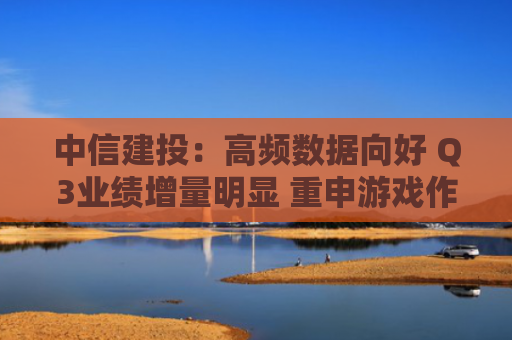 中信建投：高频数据向好 Q3业绩增量明显 重申游戏作为全年主线