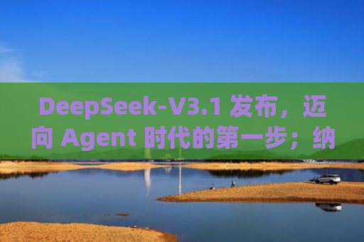 DeepSeek-V3.1 发布，迈向 Agent 时代的第一步；纳斯达克中国金龙指数涨1.35%——《投资早参》