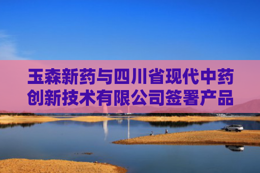 玉森新药与四川省现代中药创新技术有限公司签署产品合作协议