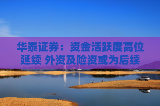 华泰证券：资金活跃度高位延续 外资及险资或为后续主要增量来源