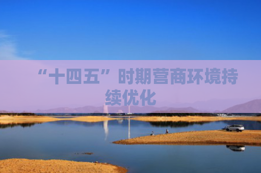 “十四五”时期营商环境持续优化