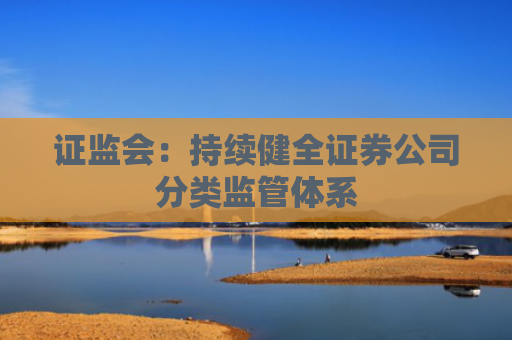 证监会：持续健全证券公司分类监管体系