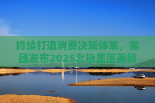 持续打造消费决策体系，美团发布2025北极星医美榜