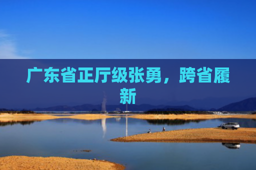广东省正厅级张勇，跨省履新