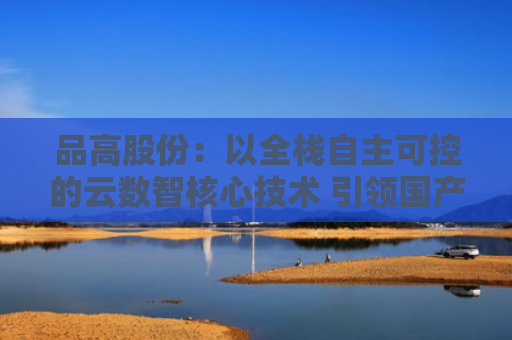 品高股份：以全栈自主可控的云数智核心技术 引领国产智算与“云-边-端”协同新发展