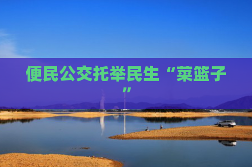 便民公交托举民生“菜篮子”