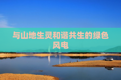 与山地生灵和谐共生的绿色风电