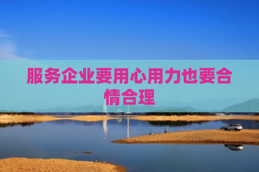 服务企业要用心用力也要合情合理