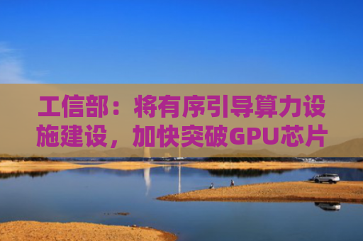 工信部：将有序引导算力设施建设，加快突破GPU芯片等关键核心技术