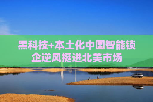 黑科技+本土化中国智能锁企逆风挺进北美市场