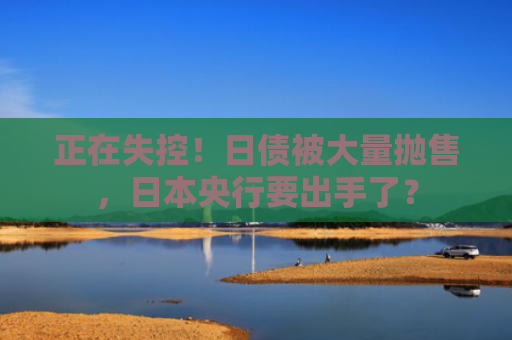 正在失控！日债被大量抛售，日本央行要出手了？