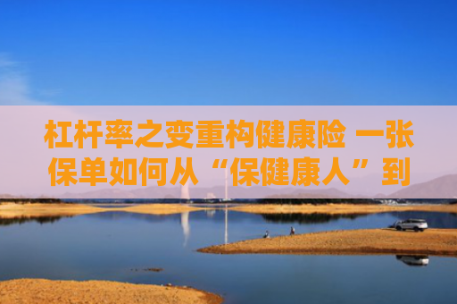 杠杆率之变重构健康险 一张保单如何从“保健康人”到“保人健康”