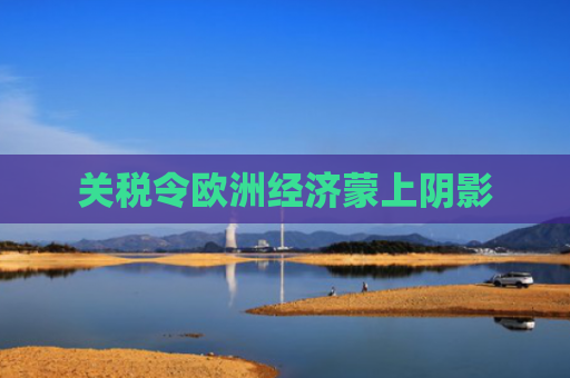 关税令欧洲经济蒙上阴影