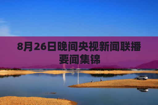 8月26日晚间央视新闻联播要闻集锦