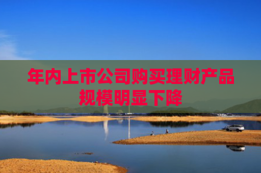 年内上市公司购买理财产品规模明显下降