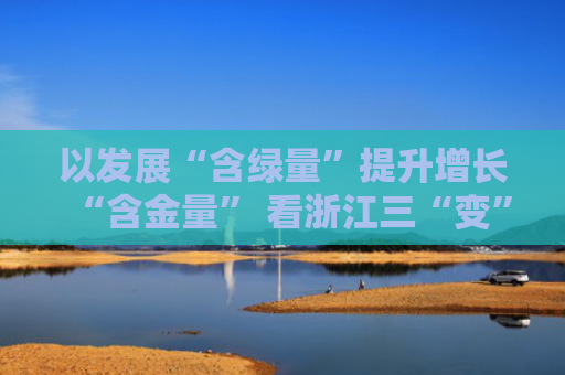 以发展“含绿量”提升增长“含金量” 看浙江三“变”（活力中国调研行）