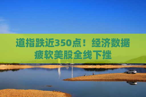 道指跌近350点！经济数据疲软美股全线下挫