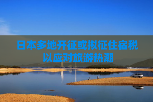 日本多地开征或拟征住宿税 以应对旅游热潮