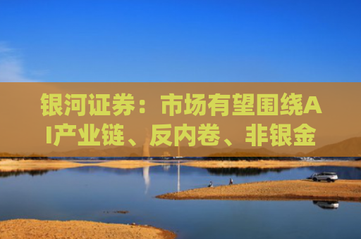 银河证券：市场有望围绕AI产业链、反内卷、非银金融等板块轮动