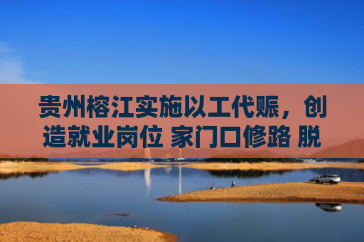 贵州榕江实施以工代赈，创造就业岗位 家门口修路 脱贫户增收（农民工稳岗就业在行动）