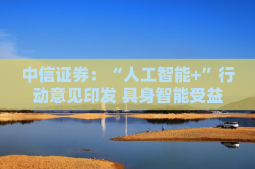 中信证券：“人工智能+”行动意见印发 具身智能受益