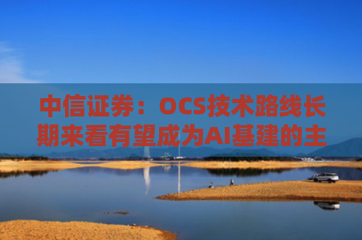 中信证券：OCS技术路线长期来看有望成为AI基建的主流