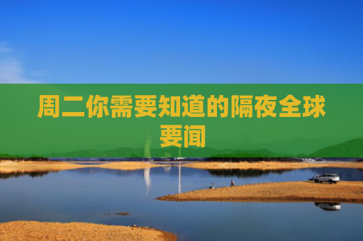 周二你需要知道的隔夜全球要闻