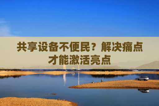 共享设备不便民？解决痛点才能激活亮点