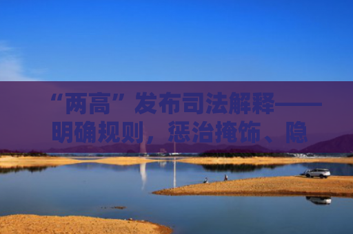 “两高”发布司法解释—— 明确规则，惩治掩饰、隐瞒犯罪所得犯罪