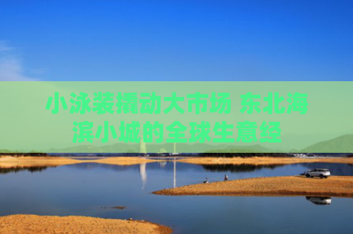 小泳装撬动大市场 东北海滨小城的全球生意经