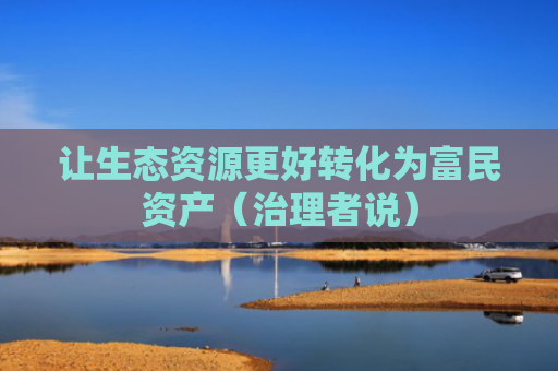 让生态资源更好转化为富民资产（治理者说）