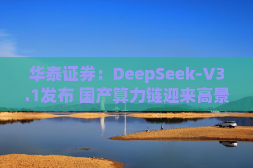 华泰证券：DeepSeek-V3.1发布 国产算力链迎来高景气