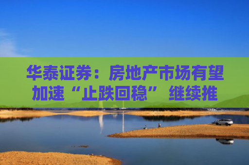 华泰证券：房地产市场有望加速“止跌回稳” 继续推荐三类股