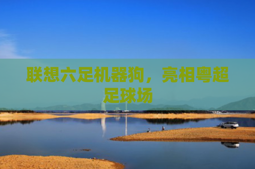联想六足机器狗，亮相粤超足球场