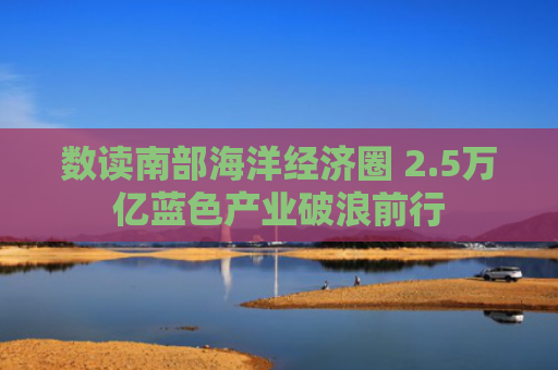 数读南部海洋经济圈 2.5万亿蓝色产业破浪前行