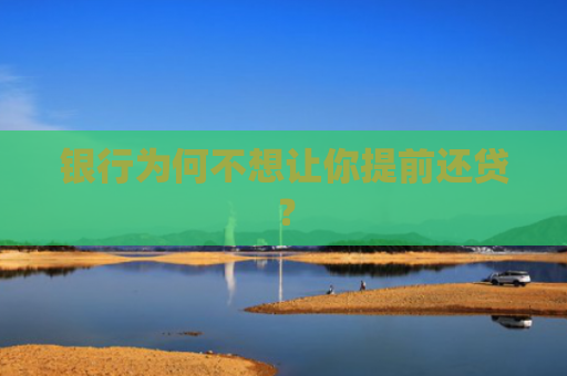 银行为何不想让你提前还贷？
