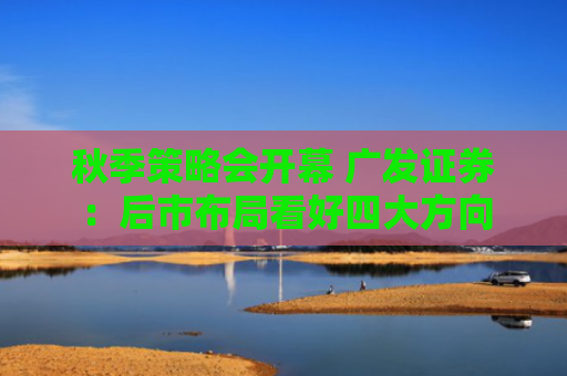秋季策略会开幕 广发证券：后市布局看好四大方向