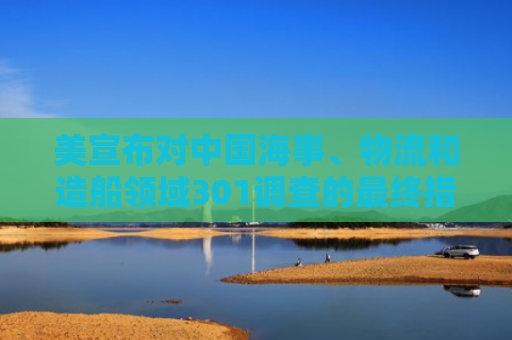 美宣布对中国海事、物流和造船领域301调查的最终措施，商务部回应