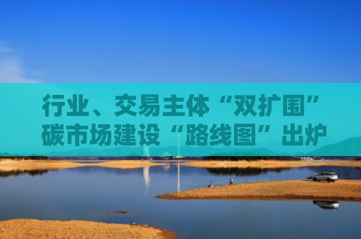 行业、交易主体“双扩围” 碳市场建设“路线图”出炉