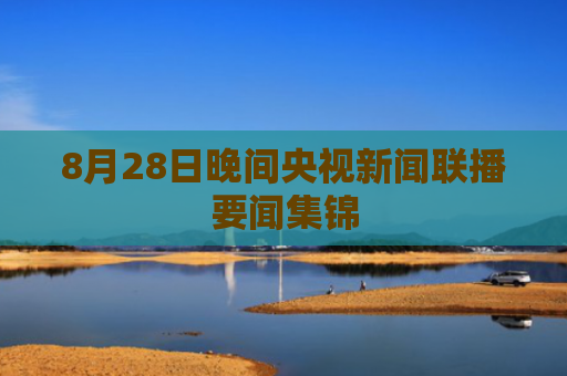 8月28日晚间央视新闻联播要闻集锦