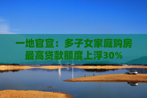 一地官宣：多子女家庭购房最高贷款额度上浮30%